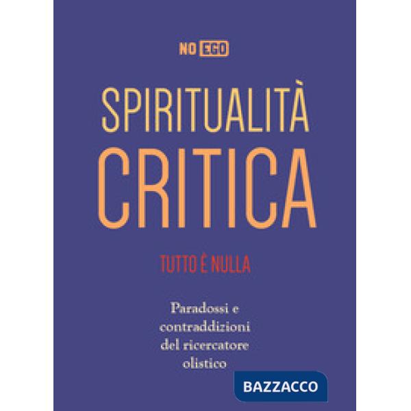 Spiritualità critica. Tutto è nulla. Paradossi e contraddizioni del ricercatore olistico