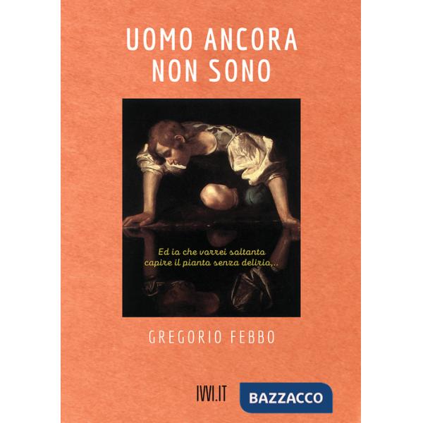 Uomo ancora non sono. Ed io che vorrei soltanto capire il pianto senza delirio...