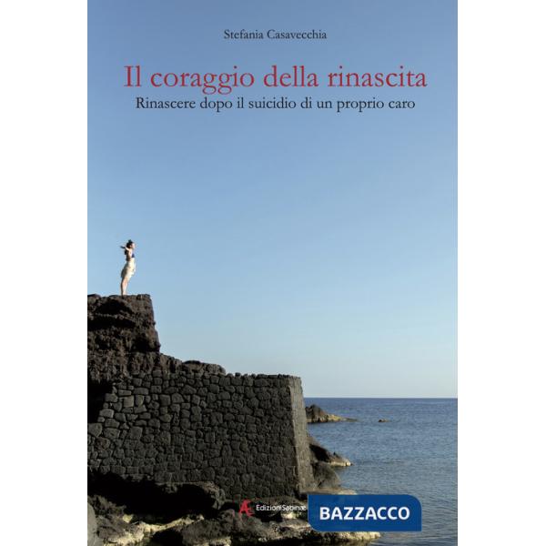 Coraggio della rinascita. Rinascere dopo il suicidio di un proprio caro (Il)