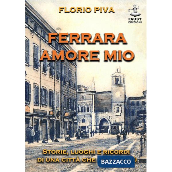 Ferrara amore mio. Storie, luoghi e ricordi di una città che non c'è più