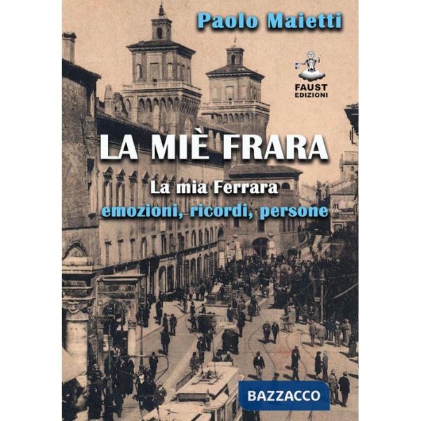 Miè Frara. La mia Ferrara: emozioni, ricordi, persone (La)