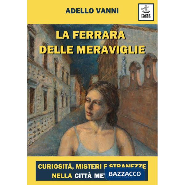 Ferrara delle meraviglie. Curiosità, misteri e stranezze nella città metafisica (La)