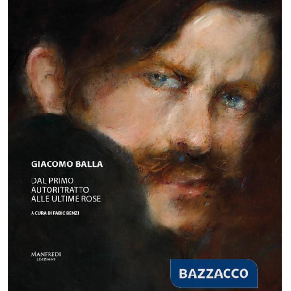 Giacomo Balla. Dal primo autoritratto alle ultime rose. Ediz. a colori