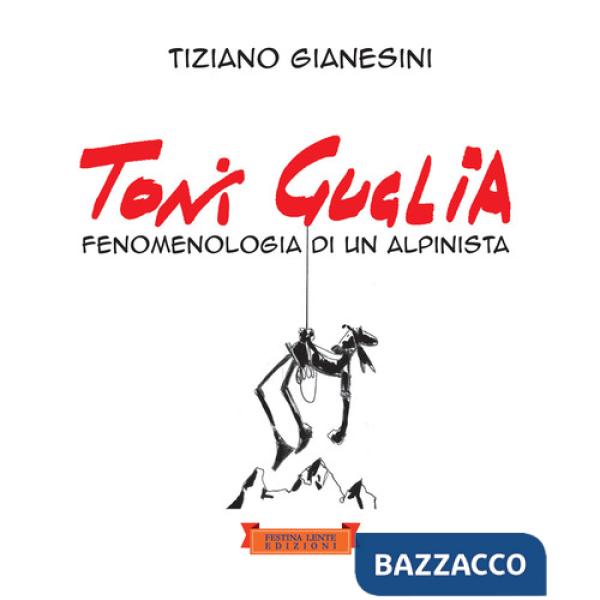 Toni Guglia. Fenomenologia di un alpinista. Ediz. illustrata
