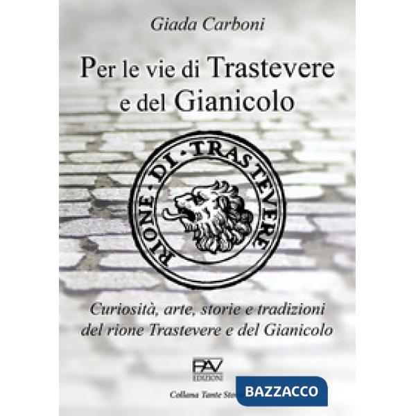 Per le vie di Trastevere e del Gianicolo. Curiosità, arte, storie e tradizioni del rione Trastevere e del Gianicolo