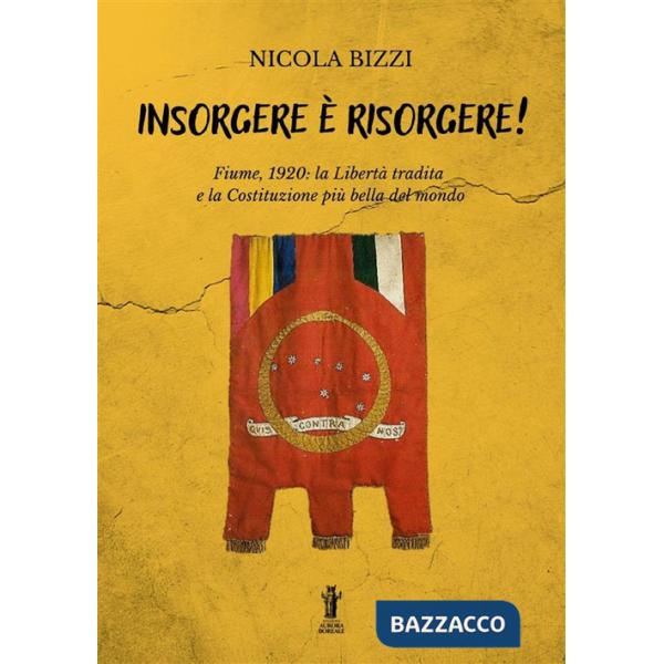 Insorgere è risorgere. Fiume, 1920: la libertà tradita e la costituzione più bella del mondo