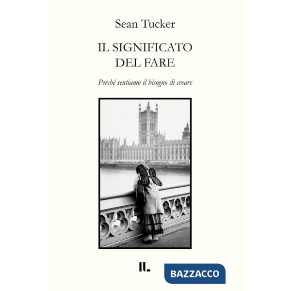 Significato del fare. Perché sentiamo il bisogno di creare (Il)