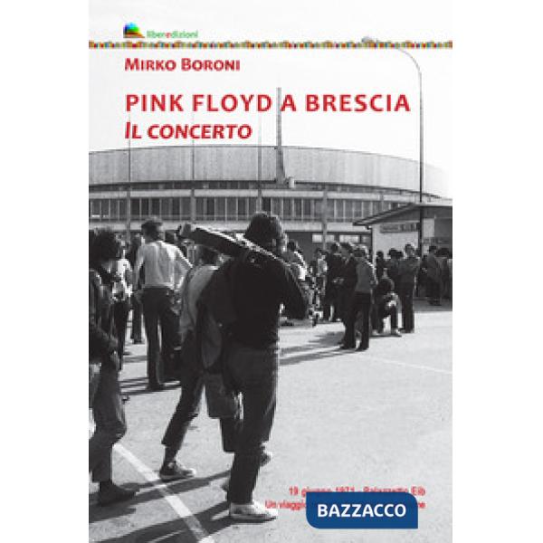 Pink Floyd a Brescia. Il concerto. 19 giugno 1971. Palazzetto Eib. Un viaggio fra mito e passione. Ediz. illustrata