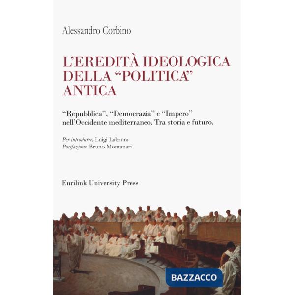 Eredità ideologica della politica antica. "Repubblica", "Democrazia" e "Impero" nell'Occidente mediterraneo. Tra storia e futuro