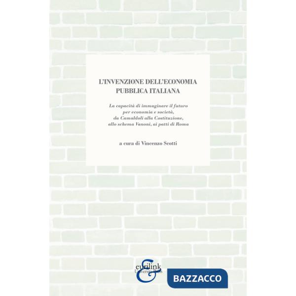 Invenzione dell'economia pubblica italiana. La capacità di immaginare il futuro per economia e società, da Camaldoli alla Costit