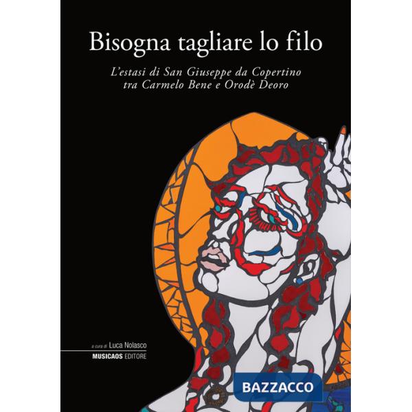Bisogna tagliare lo filo. L'estasi di San Giuseppe da Copertino tra Carmelo Bene e Orodè Deoro. Ediz. illustrata