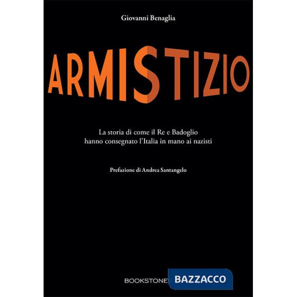 Armistizio. La storia di come il Re e Badoglio hanno consegnato l'Italia in mano ai nazisti