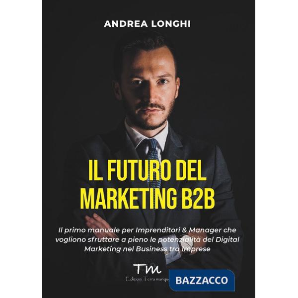 Futuro del marketing B2B. Il primo manuale per imprenditori & manager che vogliono sfruttare a pieno le potenzialità del digital