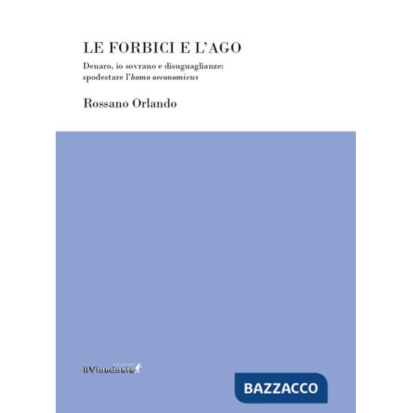 Forbici e l'ago. Denaro, io sovrano e disuguaglianze: spodestare l'homo oeconomicus (Le)