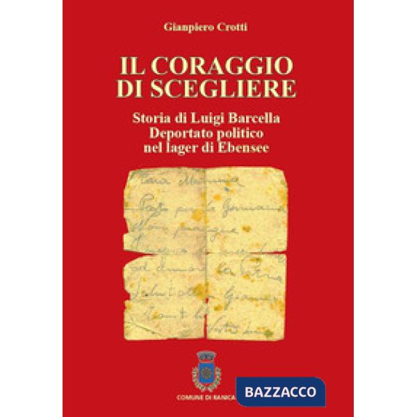 Coraggio di scegliere. Storia di Luigi Barcella deportato politico nel lager di Ebensee (Il)