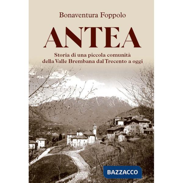 Antea. Storia di una piccola comunità della Valle Brembana dal Trecento a oggi