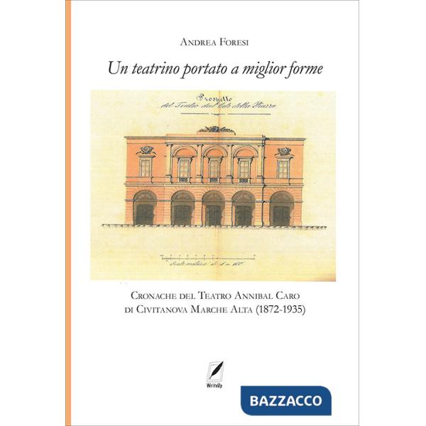 Teatrino portato a miglior forme. Cronache del Teatro Annibal Caro di Civitatanova Marche Alta (1872-1935) (Il)