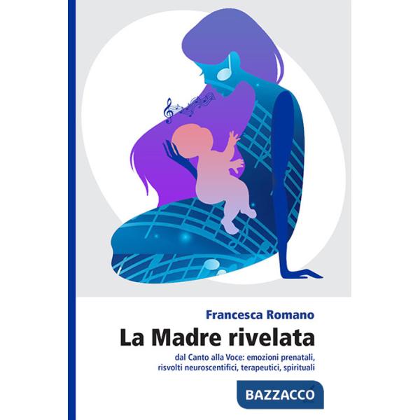 Madre rivelata. Dal canto alla voce: emozioni prenatali, risvolti neuroscientifici, terapeutici, spirituali (La)