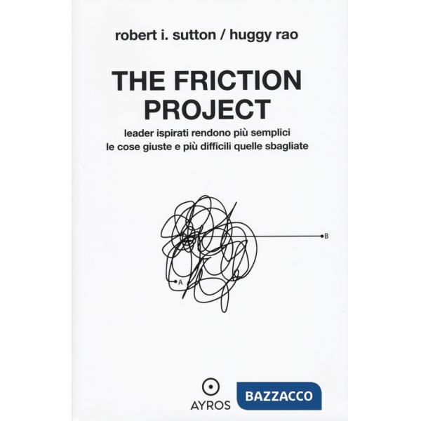 Friction project. Leader ispirati rendono più semplici le cose giuste e più difficili quelle sbagliate (The)