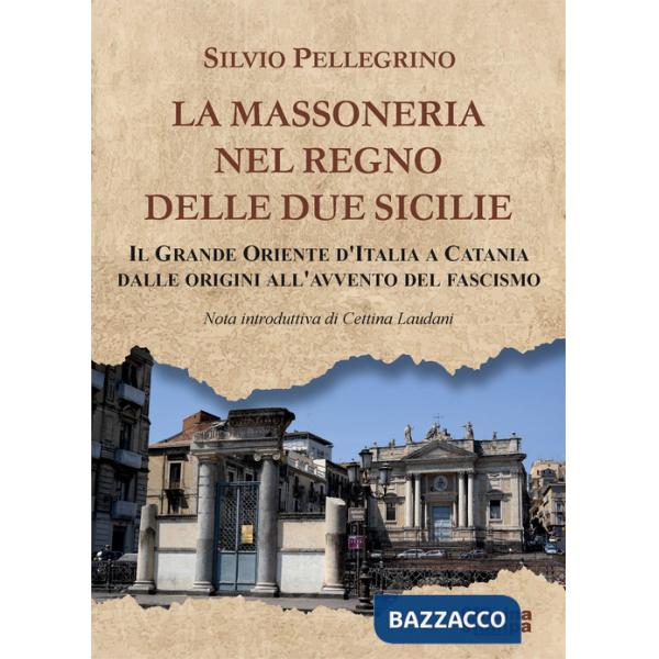 Massoneria nel Regno delle Due Sicilie. Il grande Oriente d'Italia a Catania dalle origini all'avvento del Fascismo (La)