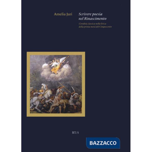 Scrivere poesia nel Rinascimento. L'eredità classica nella lirica della prima metà del Cinquecento