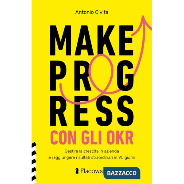 Make progress con gli OKR. Gestire la crescita in azienda e raggiungere risultati sorprendenti in 90 giorni