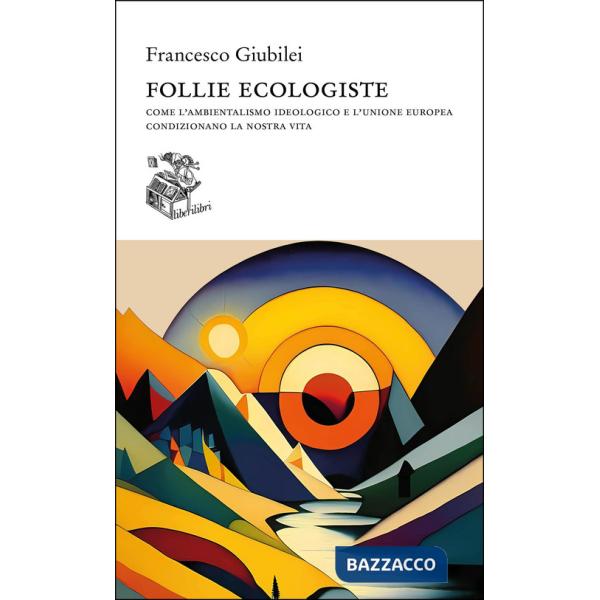 Follie ecologiste. Come l'ambientalismo ideologico e l'Unione europea condizionano la nostra vita