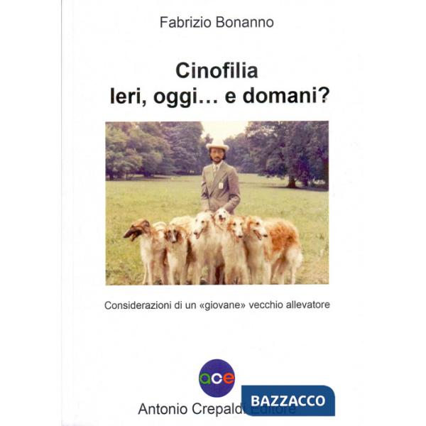 Cinofilia ieri, oggi... e domani? Considerazioni di un «giovane» vecchio allevatore. Ediz. illustrata