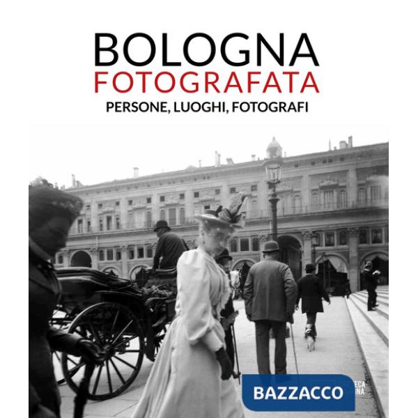 Bologna fotografata. Persone, luoghi, fotografi. Ediz. illustrata