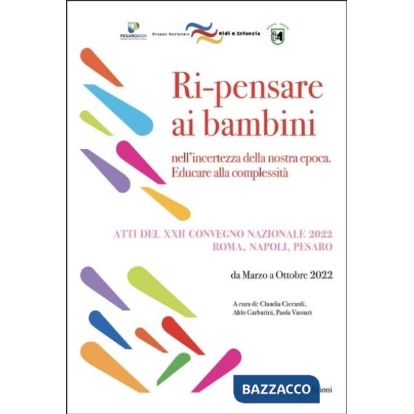 Ri-pensare ai bambini. Nell'incertezza della nostra epoca. Educare alla complessità. Atti del convegno (Roma, Napoli, Pesaro, ma