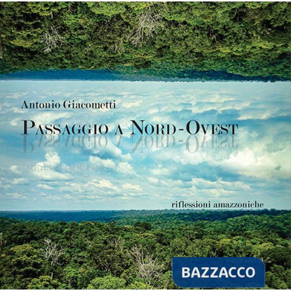 Passaggio a Nord-Ovest. Riflessioni amazzoniche. Ediz. illustrata