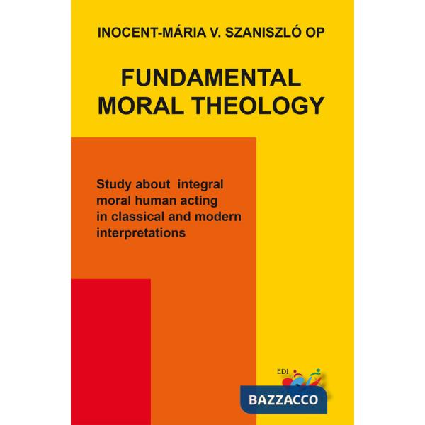 Fundamental moral theology. Study about integral moral human acting in classical and modern interpretations