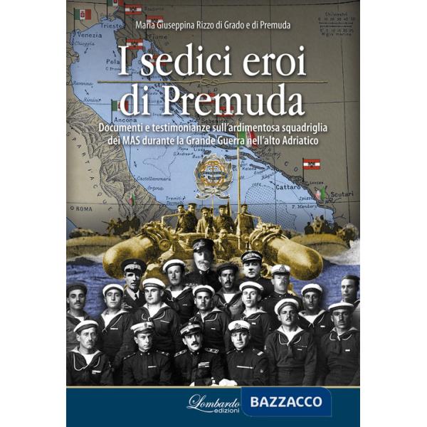 Sedici eroi di Premuda. Documenti e testimonianze sull'ardimentosa squadriglia dei MAS durante la Grande Guerra nell'alto Adriat