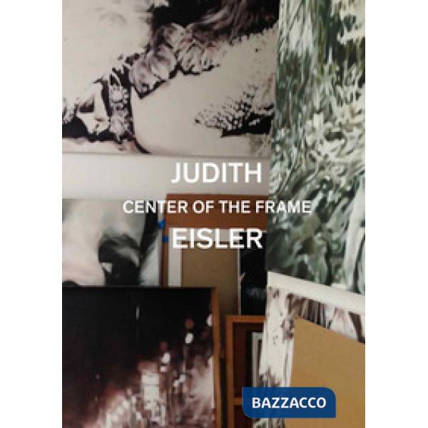 Judith Eisler. Center of the Frame. Ediz. a colori