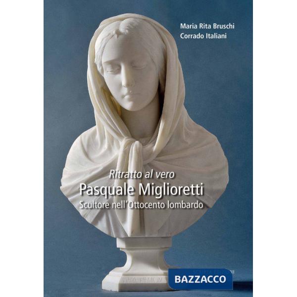 Ritratto al vero. Pasquale Miglioretti. Scultore nell'Ottocento lombardo