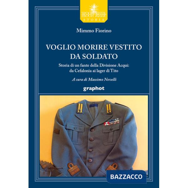 Voglio morire vestito da soldato. Storia di un fante della divisione Acqui: da Cefalonia ai lager di Tito
