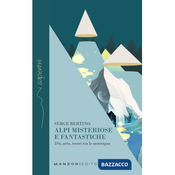 Alpi misteriose e fantastiche. Dèi, arte, tesori tra le nostre montagne