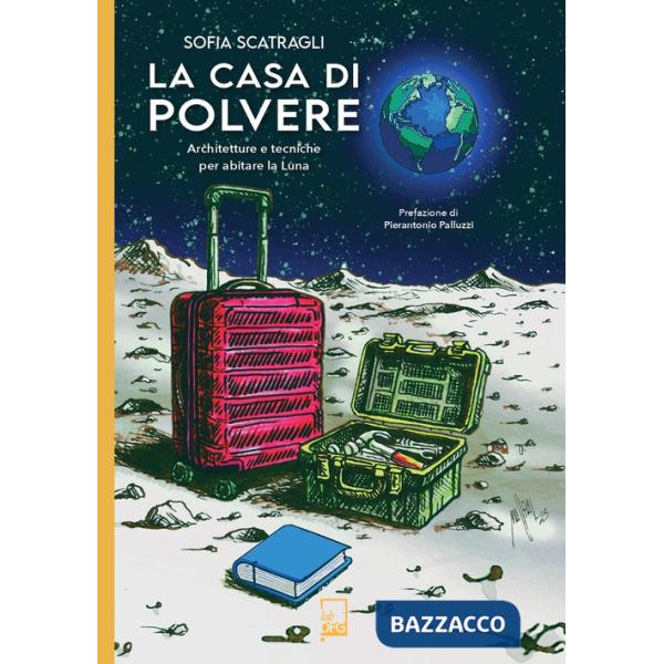 Casa di polvere. Architetture e tecniche per abitare la Luna (La)