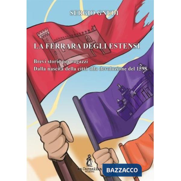 Ferrara degli estensi. Brevi storie per ragazzi Dalla nascita della città alla devoluzione del 1598 (La)