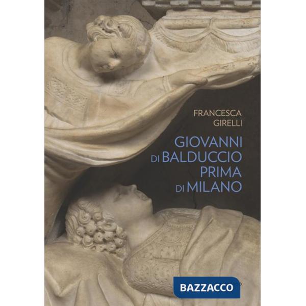 Giovanni di Balduccio prima di Milano. La scalata al successo, 1326-1335. Ediz. illustrata