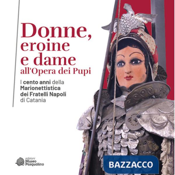 Donne, eroine e dame all'Opera dei Pupi. I cento anni della Marionettistica dei Fratelli Napoli di Catania. Catalogo della mostr