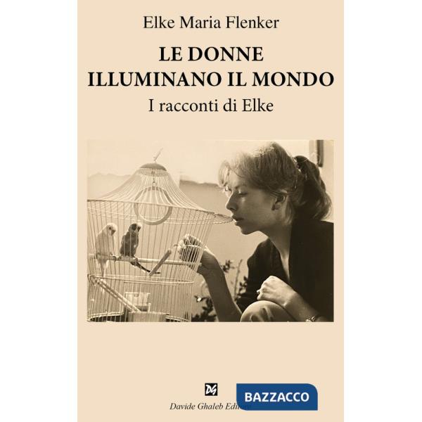 Donne illuminano il mondo. I racconti di Elke (Le)