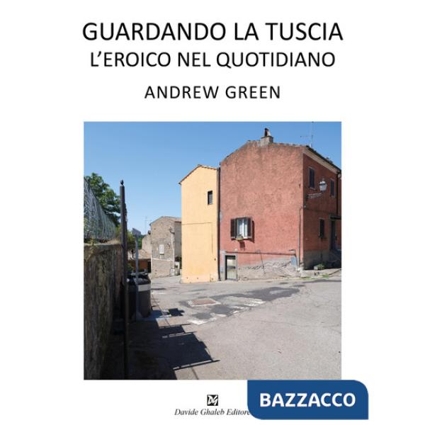 Andrew Green. Guardando la Tuscia. L'eroico nel quotidiano. Ediz. italiana e inglese