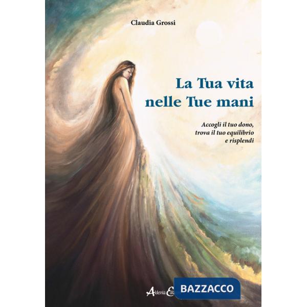 Tua vita nelle tue mani. Accogli il tuo dono, trova il tuo equilibrio e risplendi (La)