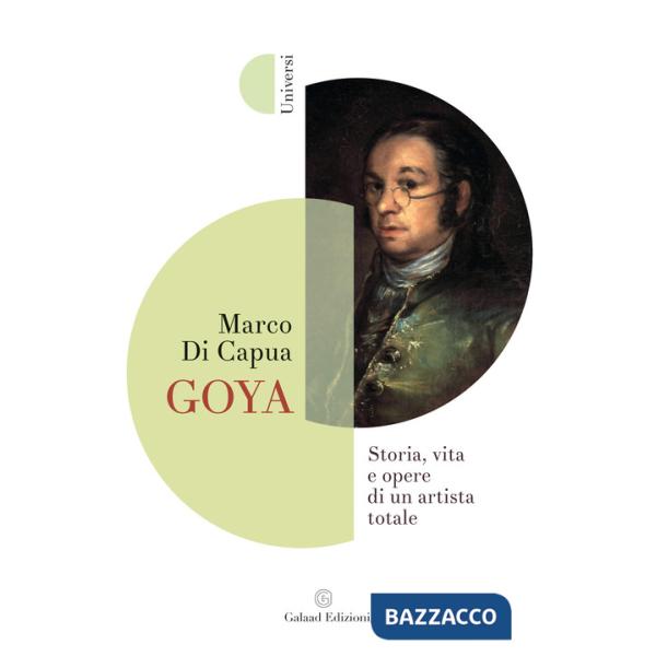 Goya. Storia, vita e opere di un artista totale