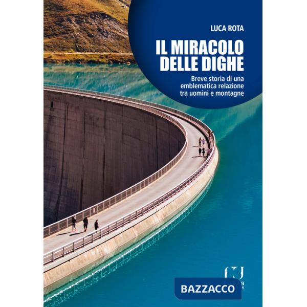 Miracolo delle dighe. Breve storia di una emblematica relazione tra uomini e montagne (Il)
