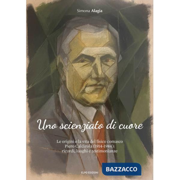 Scienziato di cuore. Le origini e la vita del fisico comasco Piero Caldirola (1914-1984): ricordi, luoghi e testimonianze (Uno)