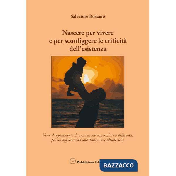 Nascere per vivere e per sconfiggere le criticità dell'esistenza. Verso il superamento di una visione materialistica della vita,