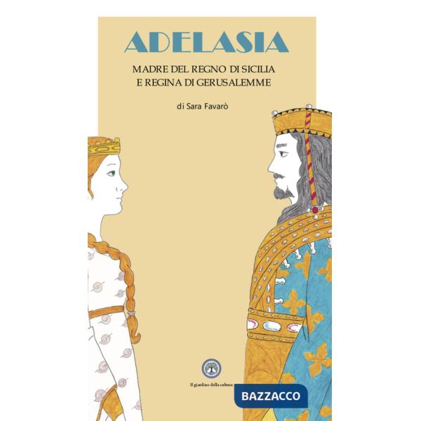 Adelasia. Madre del Regno di Sicilia e Regina di Gerusalemme ovvero Adelaide Aleramo del Vasto