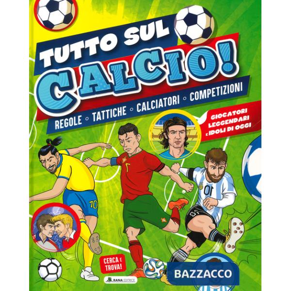 Tutto sul calcio. Regole, tattiche, calciatori, competizioni. Ediz. a colori